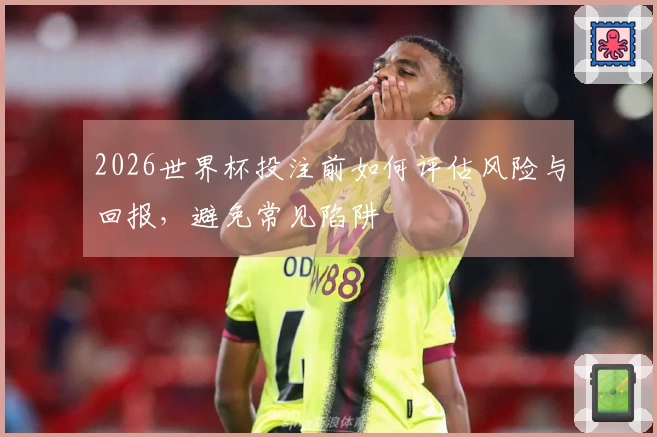 2026世界杯投注前如何评估风险与回报，避免常见陷阱