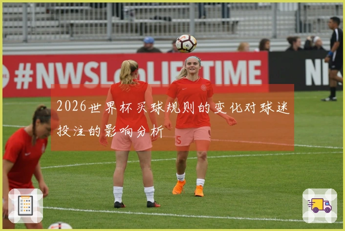 2026世界杯买球规则的变化对球迷投注的影响分析