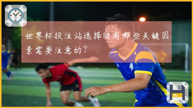 世界杯投注站选择时有哪些关键因素需要注意的？
