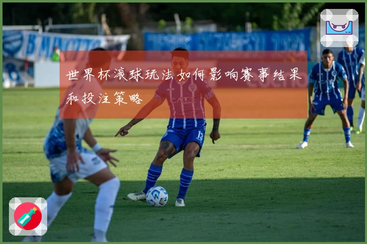 世界杯滚球玩法如何影响赛事结果和投注策略