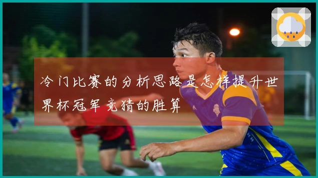 冷门比赛的分析思路是怎样提升世界杯冠军竞猜的胜算