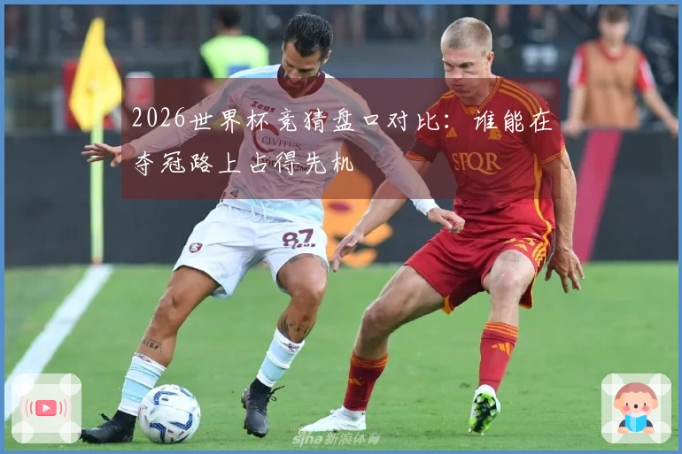 2026世界杯竞猜盘口对比：谁能在夺冠路上占得先机