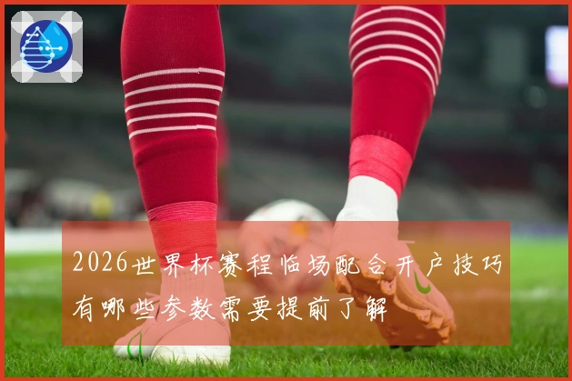 2026世界杯赛程临场配合开户技巧有哪些参数需要提前了解
