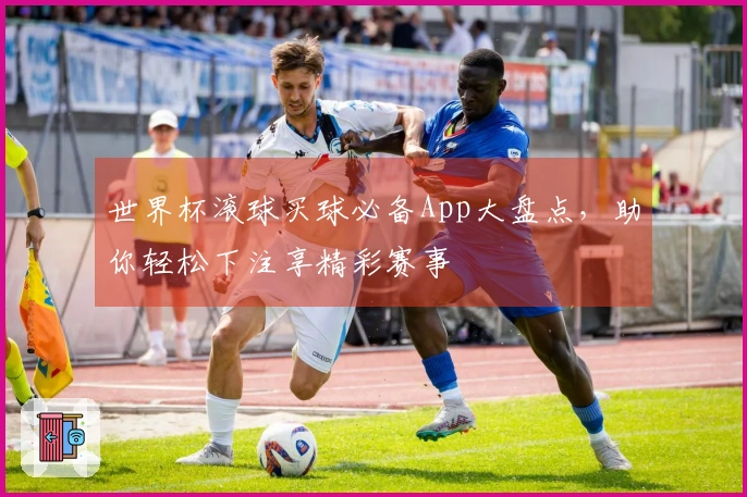 世界杯滚球买球必备App大盘点，助你轻松下注享精彩赛事