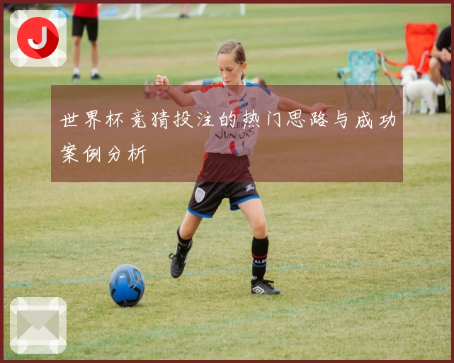 世界杯竞猜投注的热门思路与成功案例分析