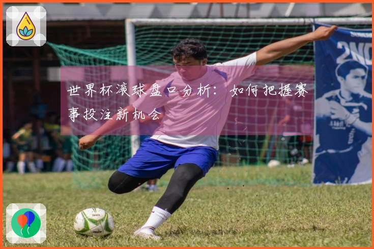 世界杯滚球盘口分析:如何把握赛事投注新机会