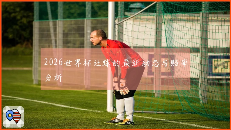 2026世界杯让球的最新动态与赔率分析