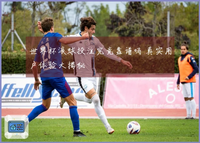 世界杯滚球投注究竟靠谱吗 真实用户体验大揭秘